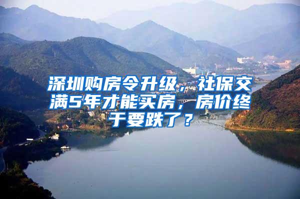 深圳购房令升级，社保交满5年才能买房，房价终于要跌了？