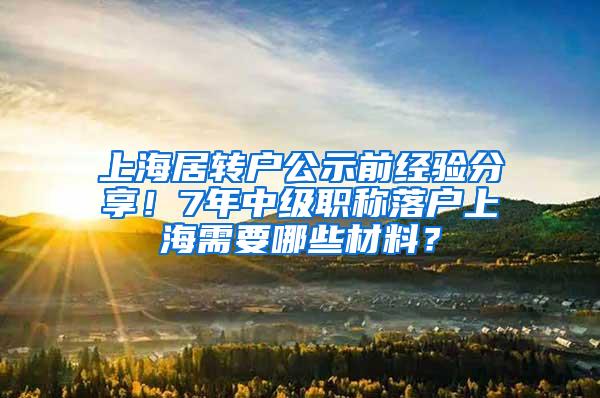 上海居转户公示前经验分享！7年中级职称落户上海需要哪些材料？