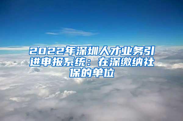 2022年深圳人才业务引进申报系统：在深缴纳社保的单位