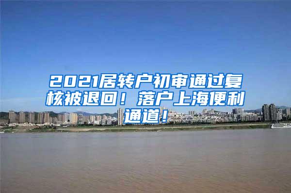 2021居转户初审通过复核被退回！落户上海便利通道！