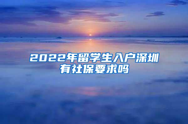 2022年留学生入户深圳有社保要求吗