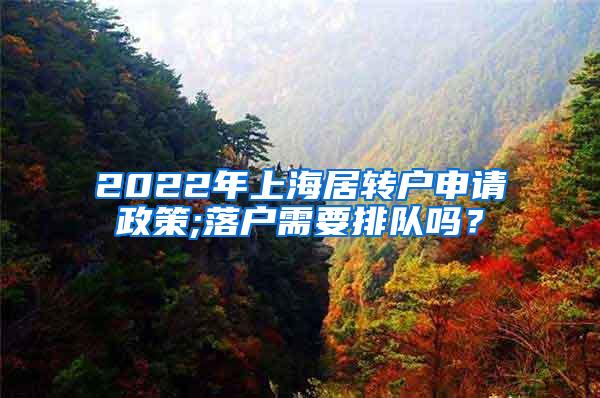 2022年上海居转户申请政策;落户需要排队吗？