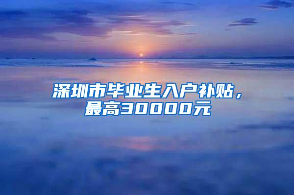深圳市毕业生入户补贴，最高30000元
