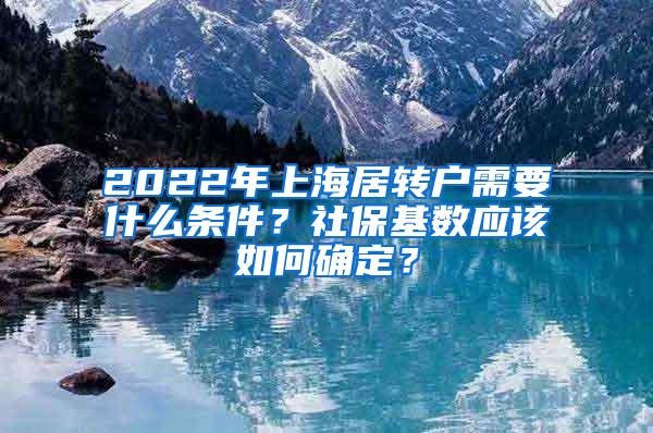 2022年上海居转户需要什么条件？社保基数应该如何确定？