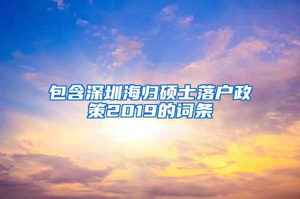包含深圳海归硕士落户政策2019的词条
