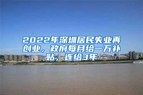 2022年深圳居民失业再创业，政府每月给一万补贴，连给3年