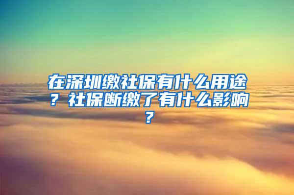 在深圳缴社保有什么用途？社保断缴了有什么影响？