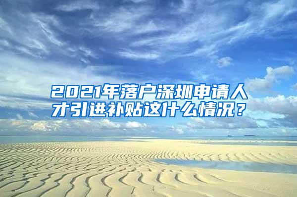 2021年落户深圳申请人才引进补贴这什么情况？
