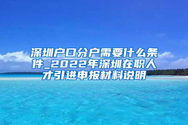 深圳户口分户需要什么条件_2022年深圳在职人才引进申报材料说明