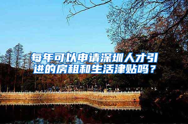 每年可以申请深圳人才引进的房租和生活津贴吗？