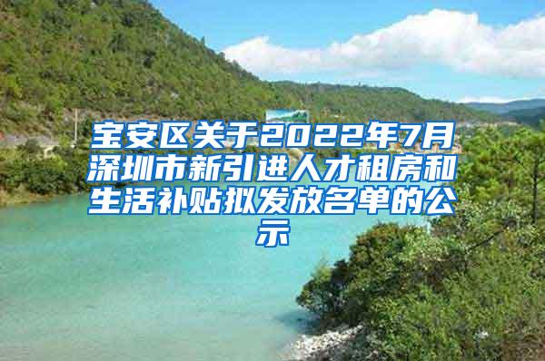 宝安区关于2022年7月深圳市新引进人才租房和生活补贴拟发放名单的公示