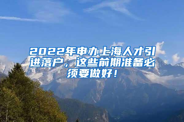 2022年申办上海人才引进落户，这些前期准备必须要做好！