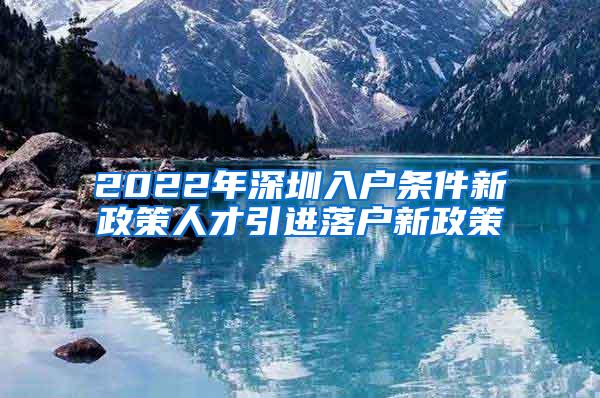 2022年深圳入户条件新政策人才引进落户新政策