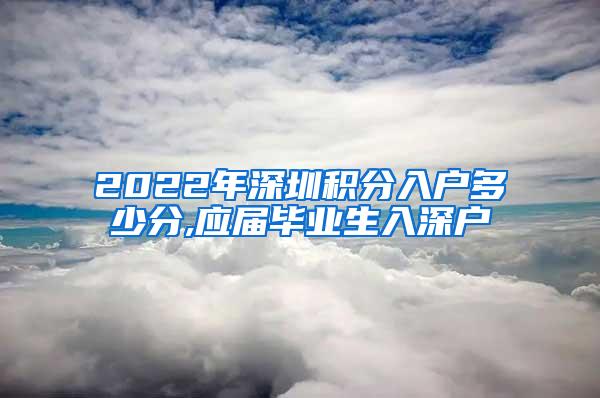 2022年深圳积分入户多少分,应届毕业生入深户