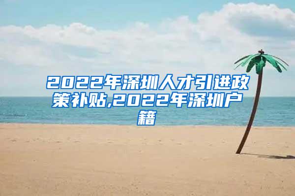 2022年深圳人才引进政策补贴,2022年深圳户籍