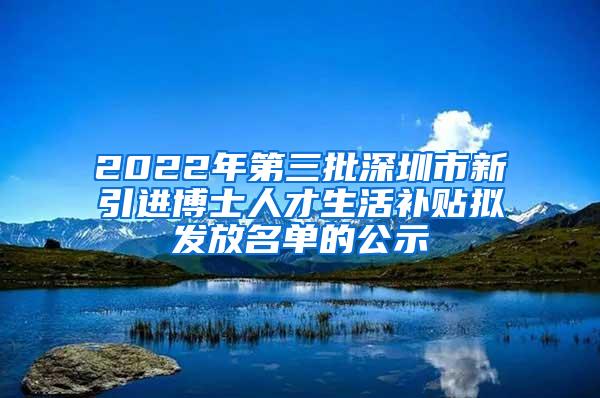 2022年第三批深圳市新引进博士人才生活补贴拟发放名单的公示