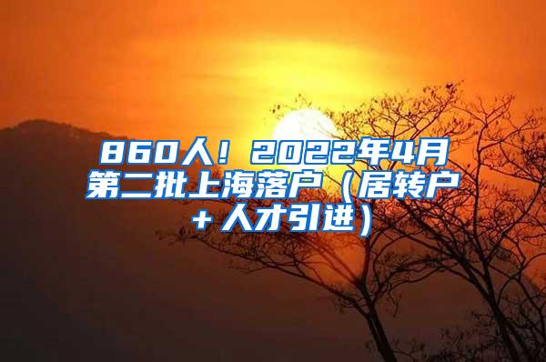860人！2022年4月第二批上海落户（居转户＋人才引进）