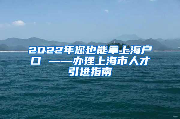 2022年您也能拿上海户口 ——办理上海市人才引进指南