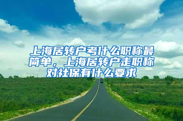 上海居转户考什么职称最简单，上海居转户走职称对社保有什么要求