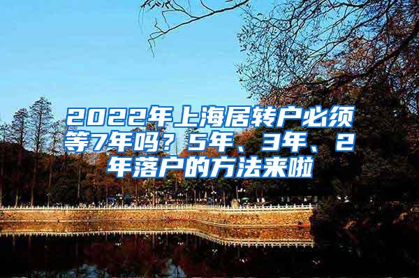 2022年上海居转户必须等7年吗？5年、3年、2年落户的方法来啦
