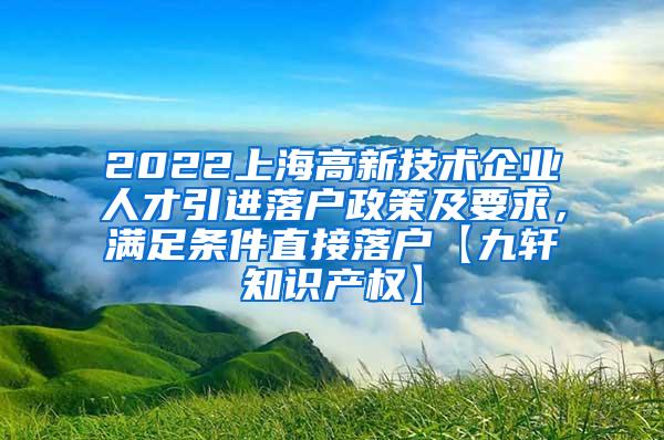 2022上海高新技术企业人才引进落户政策及要求，满足条件直接落户【九轩知识产权】