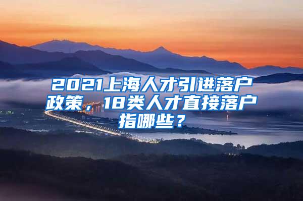 2021上海人才引进落户政策，18类人才直接落户指哪些？