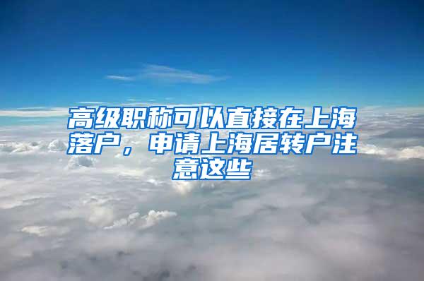 高级职称可以直接在上海落户，申请上海居转户注意这些