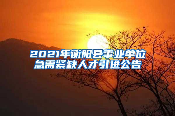 2021年衡阳县事业单位急需紧缺人才引进公告