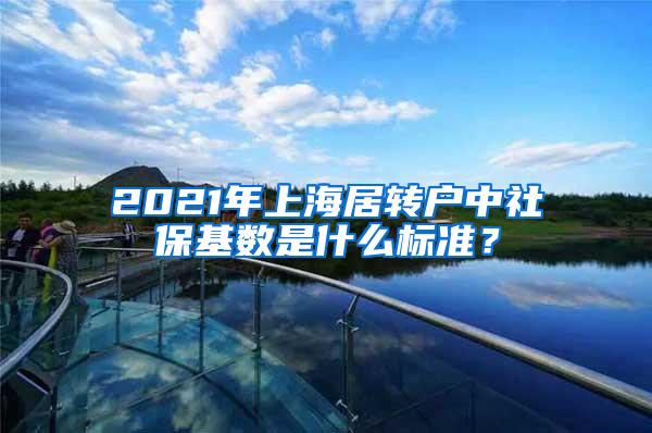2021年上海居转户中社保基数是什么标准？