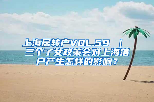 上海居转户VOL.59 ｜ 三个子女政策会对上海落户产生怎样的影响？