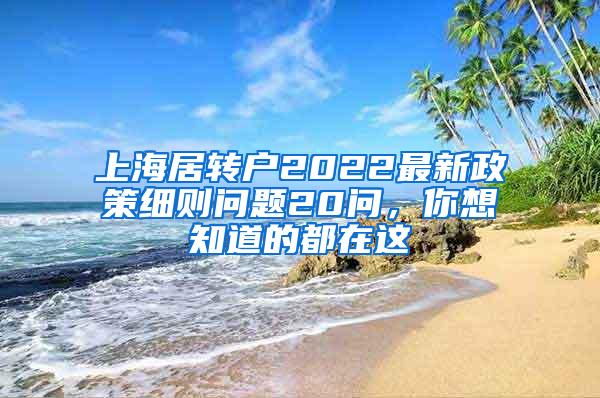 上海居转户2022最新政策细则问题20问，你想知道的都在这