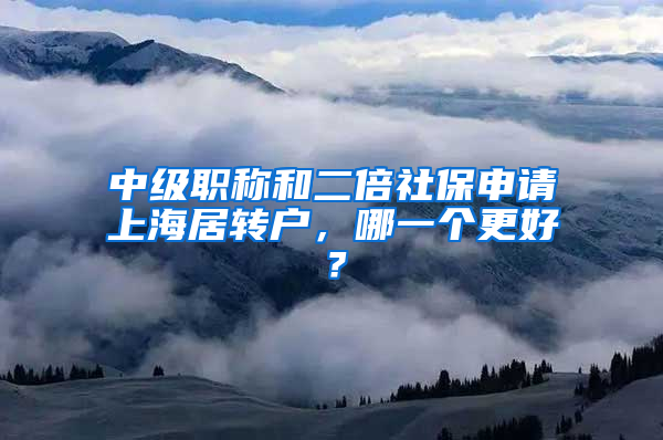 中级职称和二倍社保申请上海居转户，哪一个更好？