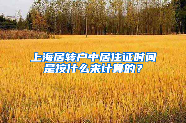 上海居转户中居住证时间是按什么来计算的？