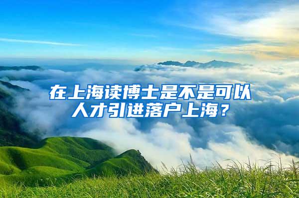 在上海读博士是不是可以人才引进落户上海？