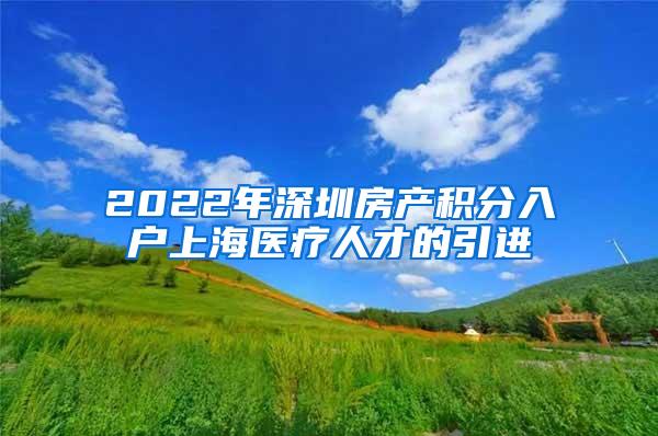 2022年深圳房产积分入户上海医疗人才的引进
