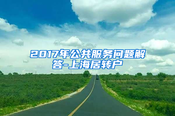 2017年公共服务问题解答-上海居转户