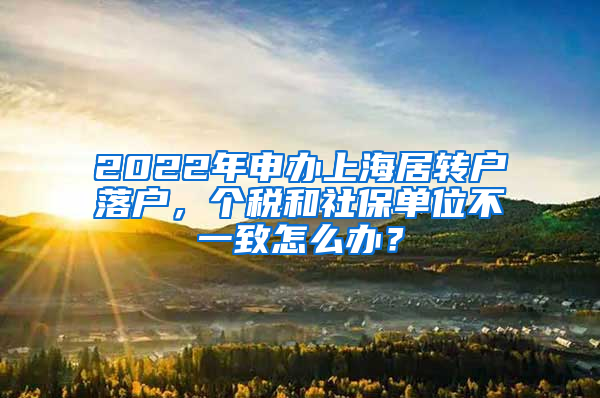 2022年申办上海居转户落户，个税和社保单位不一致怎么办？