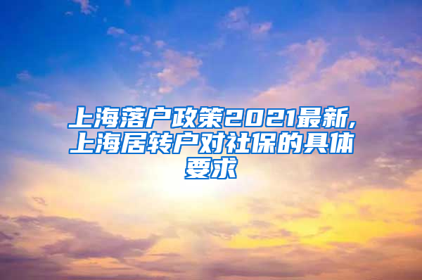 上海落户政策2021最新,上海居转户对社保的具体要求