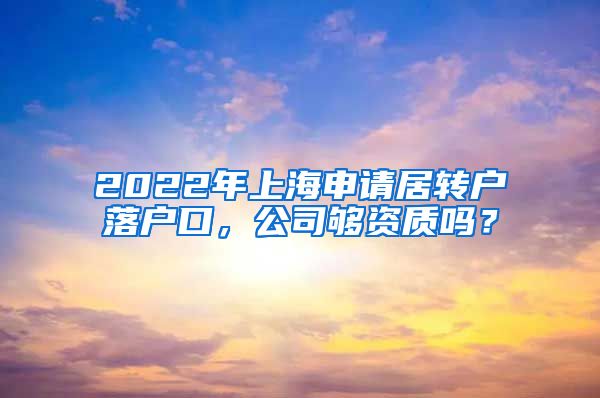 2022年上海申请居转户落户口，公司够资质吗？